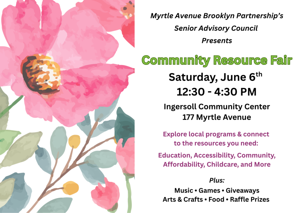 Flyer for Myrtle Avenue Brooklyn Partnership’s Senior Advisory Council Community Resource Fair. The design features large pink watercolor-style flowers along the left side and a light gray background. Event details on the right read: “Community Resource Fair,” Saturday, June 6th, 12:30–4:30 PM at Ingersoll Community Center, 177 Myrtle Avenue. Additional text invites attendees to explore local programs and resources related to education, accessibility, community, affordability, childcare, and more. Activities include music, games, giveaways, arts and crafts, food, and raffle prizes