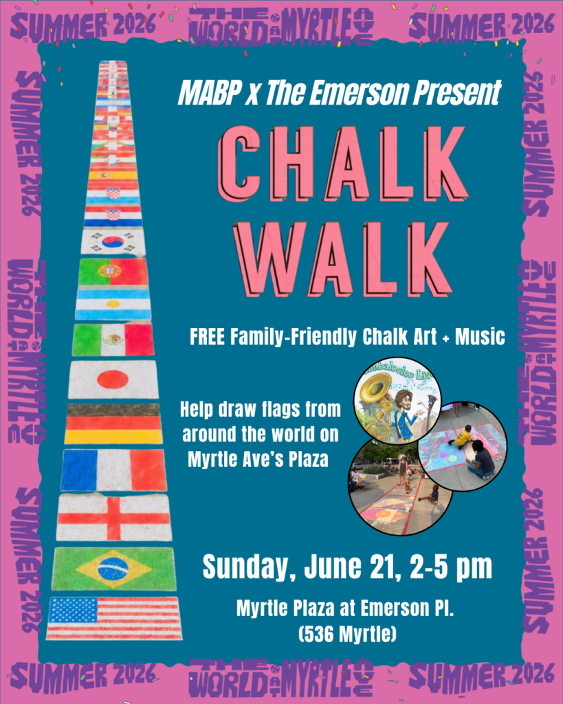Graphic flyer for MABP x The Emerson’s “Chalk Walk” event, featuring a colorful chalk path of international flags on the left and bold event text on a teal background with a pink “Summer 2026 / World At Myrtle” border. Text reads: “Help draw flags from around the world on Myrtle Ave’s Plaza + featuring a family music kickoff by Kylie Branch of Timbalooloo. Sunday, June 21, 2–5 pm, Myrtle Plaza at Emerson Pl. (536 Myrtle).”
