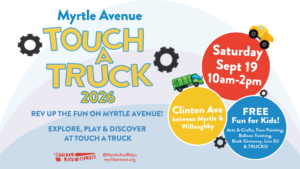 Wide graphic for Myrtle Avenue Touch A Truck 2026. Text reads: “Myrtle Avenue Touch A Truck 2026,” “Rev up the fun on Myrtle Avenue! Explore, play & discover at Touch A Truck,” “Saturday, Sept. 19, 10am–2pm,” “Clinton Ave between Myrtle & Willoughby,” and “Free fun for kids! Arts & crafts, face painting, balloon twisting, book giveaway, live DJ & trucks!” The design features colorful truck illustrations, gears, and bold blue, yellow, red, and white event graphics.
