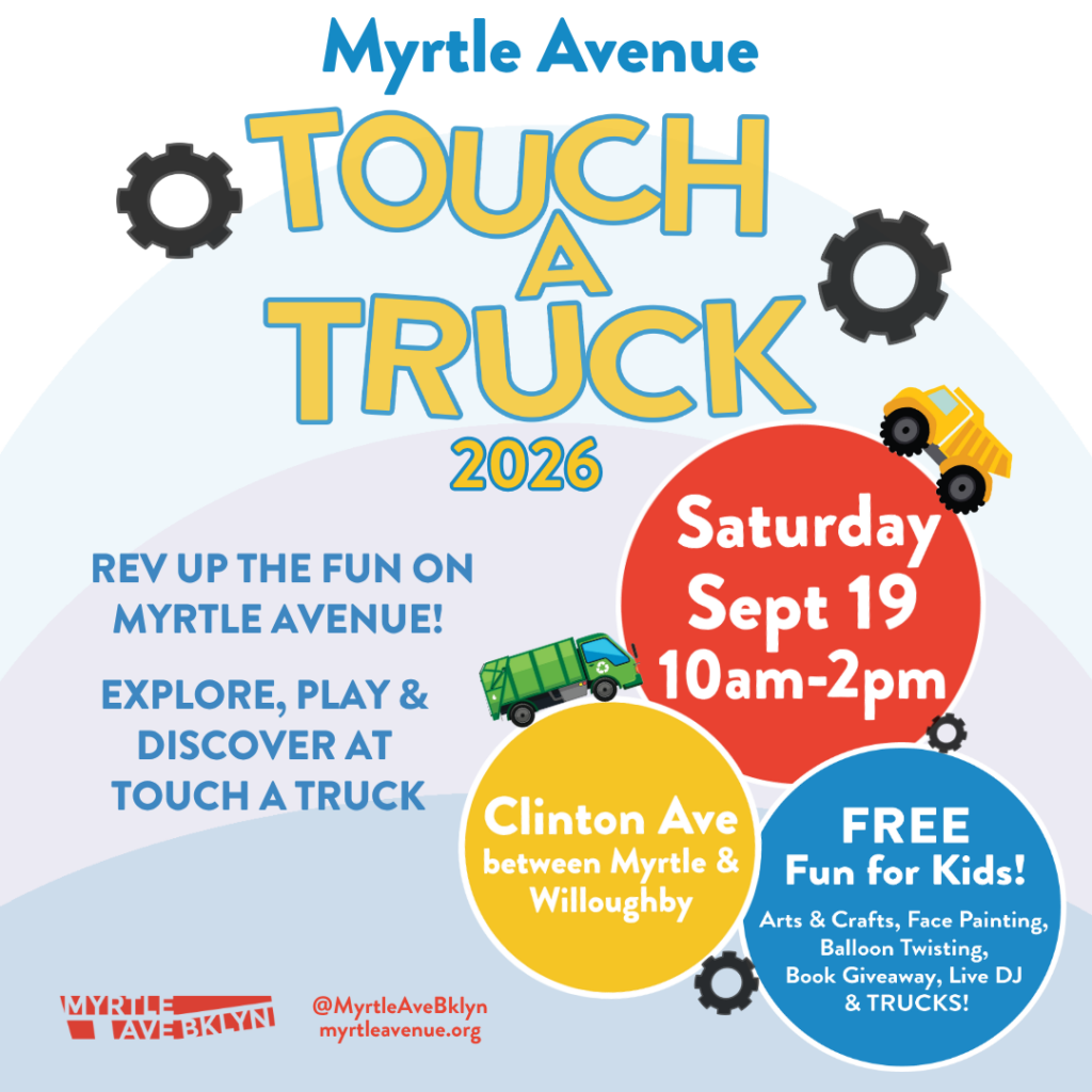 Graphic for Myrtle Avenue Touch A Truck 2026. Text reads: “Myrtle Avenue Touch A Truck 2026,” “Rev up the fun on Myrtle Avenue! Explore, play & discover at Touch A Truck,” “Saturday, Sept. 19, 10am–2pm,” “Clinton Ave between Myrtle & Willoughby,” and “Free fun for kids! Arts & crafts, face painting, balloon twisting, book giveaway, live DJ & trucks!” The design includes colorful truck illustrations, gears, and bold blue, yellow, red, and white event text.